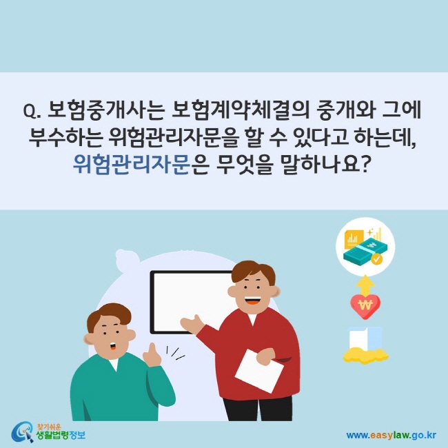 www.easylaw.go.kr Q. 보험중개사는 보험계약체결의 중개와 그에 부수하는 위험관리자문을 할 수 있다고 하는데, 위험관리자문이란 무엇을 말하나요?