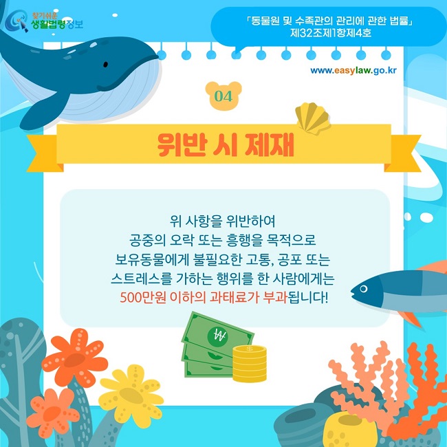 04 위반 시 제재  위 사항을 위반하여  공중의 오락 또는 흥행을 목적으로  보유동물에게 불필요한 고통, 공포 또는  스트레스를 가하는 행위를 한 사람에게는  500만원 이하의 과태료가 부과됩니다! 「동물원 및 수족관의 관리에 관한 법률」  제32조제1항제4호