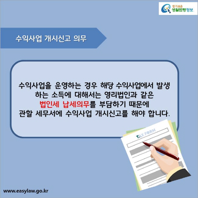 수익사업 개시신고 의무
수익사업을 운영하는 경우 해당 수익사업에서 
발생하는 소득에 대해서는 영리법인과 같은 
법인세 납세의무를 부담하기 때문에 
관할 세무서에 수익사업 개시신고를 해야 합니다.