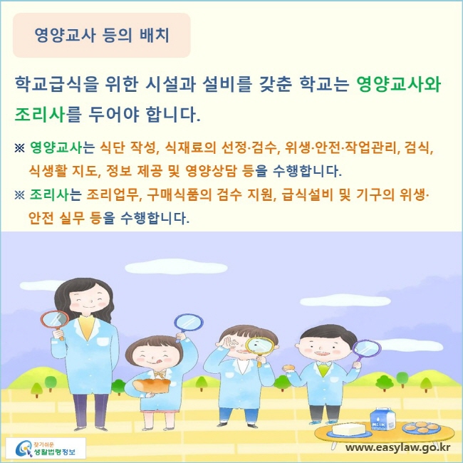 영양교사 등의 배치 학교급식을 위한 시설과 설비를 갖춘 학교는 영양교사와 조리사를 두어야 합니다. ※ 영양교사는 식단 작성, 식재료의 선정·검수, 위생·안전·작업관리, 검식, 식생활 지도, 정보 제공 및 영양상담 등을 수행합니다. ※ 조리사는 조리업무, 구매식품의 검수 지원, 급식설비 및 기구의 위생·안전 실무 등을 수행합니다.