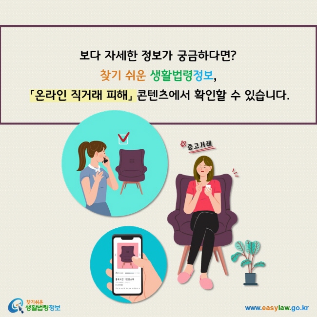 보다 자세한 정보가 궁금하다면?  찾기 쉬운 생활법령정보,   「온라인 직거래 피해」 콘텐츠에서 확인할 수 있습니다.