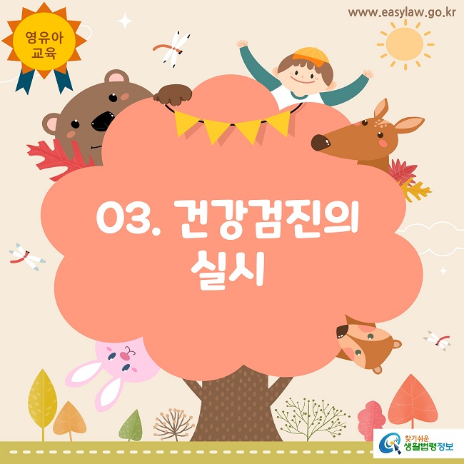 영유아
교육
www.easylaw.go.kr
03. 건강검진의 실시
찾기쉬운 생활법령정보 로고

