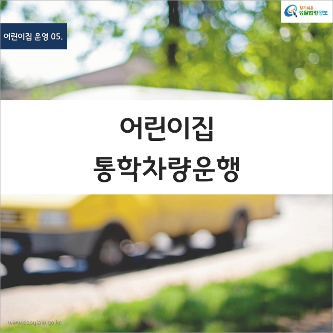 어린이집 운영 05. 어린이집 통학차량운행, 찾기쉬운 생활법령정보, www.easylaw.go.kr
