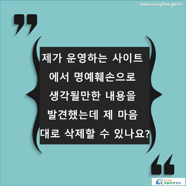 제가 운영하는 사이트에서 명예훼손으로 생각될만한 내용을 발견했는데 제 마음대로 삭제할 수 있나요? 
www.easylaw.go.kr 찾기 쉬운 생활법령정보 로고