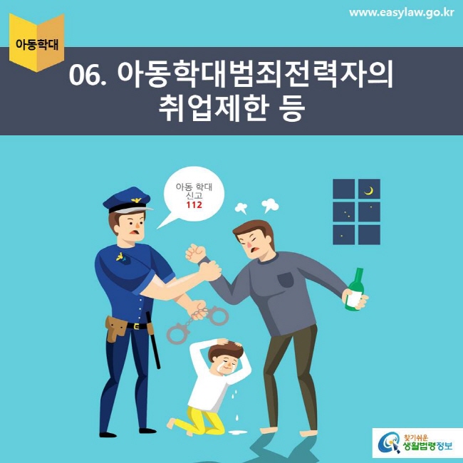 아동학대 | 06 아동학대범죄전력자의 취업제한 등 아동학대신고 112 www.easylaw.go.kr 찾기쉬운 생활법령정보 로고