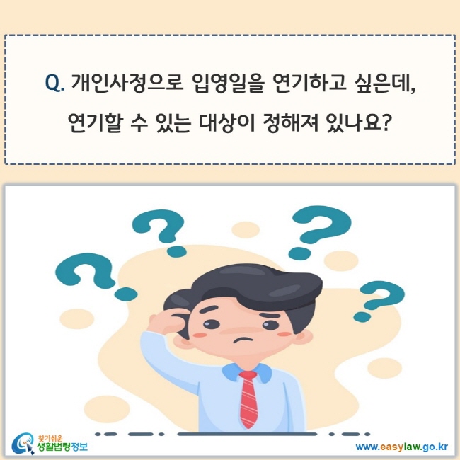 www.easylaw.go.kr Q. 개인사정으로 입영일을 연기하고 싶은데, 연기할 수 있는 대상이 정해져 있나요?