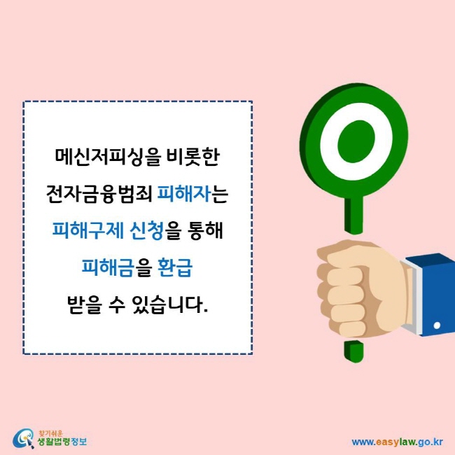 메신저피싱을 비롯한 전자금융범죄 피해자는 피해구제 신청을 통해 피해금을 환급 받을 수 있습니다.
찾기쉬운 생활법령정보 로고
www.easylaw.go.kr
