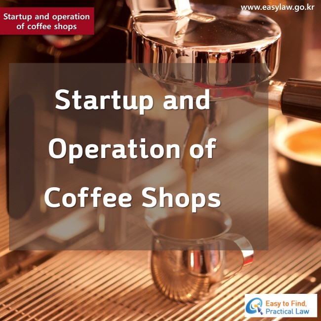 Startup and operation of coffee shops
www.easylaw.go.kr Easy to Find, Practical Law