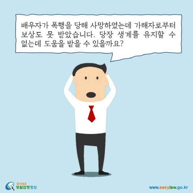 배우자가 폭행을 당해 사망하였는데 가해자로부터 보상도 못 받았습니다. 당장 생계를 유지할 수 없는데 도움을 받을 수 있을까요?
찾기쉬운 생활법령정보 로고
www.easylaw.go.kr
