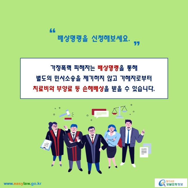 “배상명령을 신청해보세요.”

가정폭력 피해자는 배상명령을 통해 별도의 민사소송을 제기하지 않고 가해자로부터 
치료비와 부양료 등 손해배상을 받을 수 있습니다.