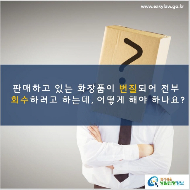 판매하고 있는 화장품이 변질되어 전부 회수하려고 하는데, 어떻게 해야 하나요? www.easylaw.go.kr 찾기쉬운 생활법령정보 로고