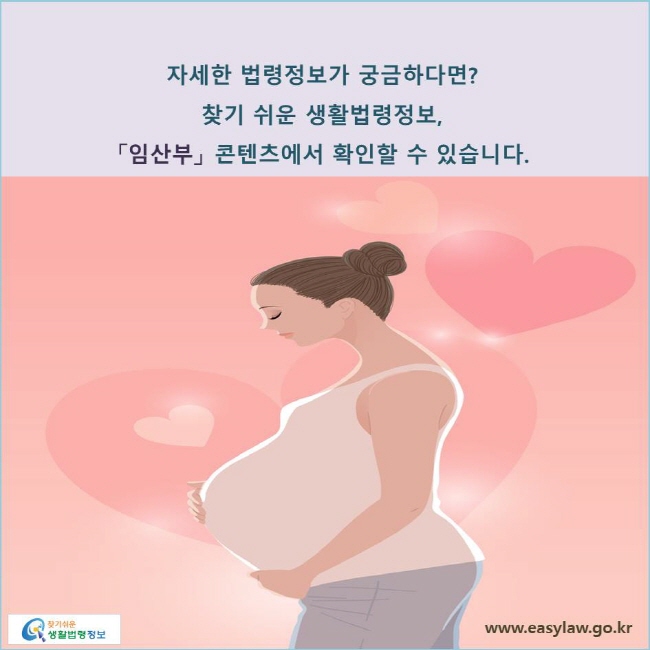 자세한 법령정보가 궁금하다면? 찾기 쉬운 생활법령정보, 「임산부」 콘텐츠에서 확인할 수 있습니다. 