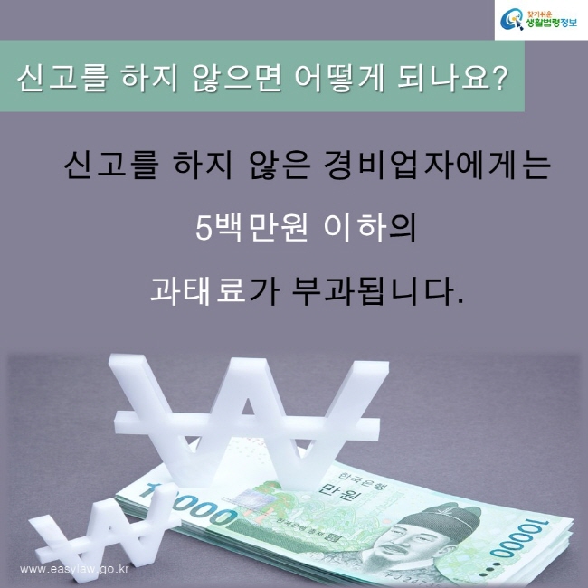 찾기쉬운생활법령정보 로고
www.easylaw.go.kr
신고를 하지 않으면 어떻게 되나요?
신고를 하지 않은 경비업자에게는 
5백만원 이하의 
과태료가 부과됩니다.
