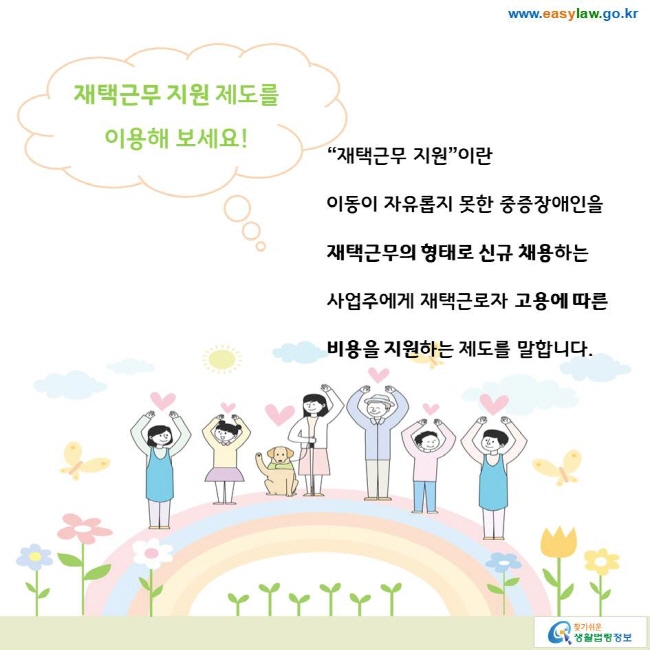 재택근무 지원 제도를 이용해 보세요! “재택근무 지원”이란 이동이 자유롭지 못한 중증장애인을 재택근무의 형태로 신규 채용하는 사업주에게 재택근로자 고용에 따른 비용을 지원하는 제도를 말합니다. 