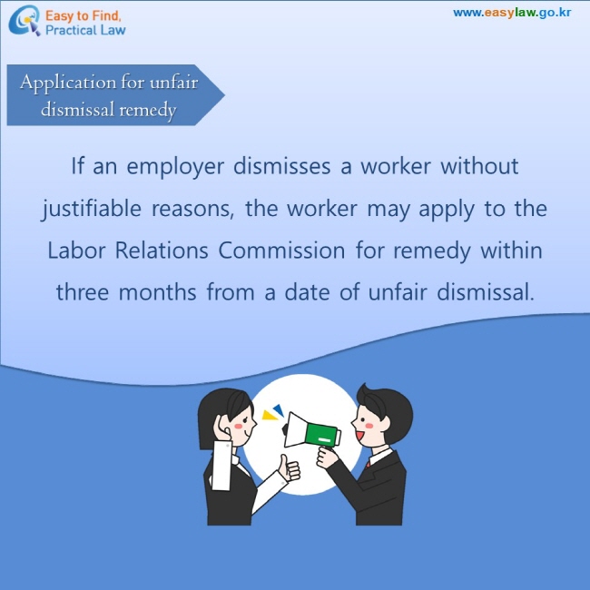 Application for unfair dismissal remedy

If an employer dismisses a worker without justifiable reasons, the worker may apply to the Labor Relations Commission for remedy within three months from a date of unfair dismissal.