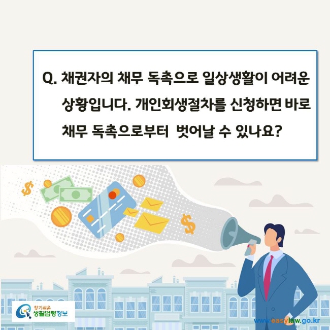 www.easylaw.go.kr Q. 채권자의 채무 독촉으로 일상생활이 어려운 상황입니다. 개인회생절차를 신청하면 바로 채무 독촉으로부터  벗어날 수 있나요?