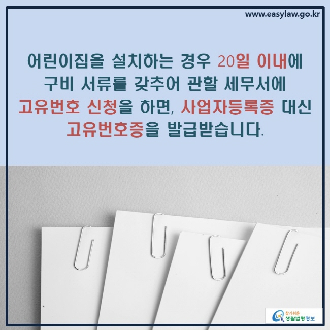 어린이집을 설치하는 경우 20일 이내에 구비 서류를 갖추어 관할 세무서에 고유번호 신청을 하면, 사업자등록증 대신 고유번호증을 발급받습니다.