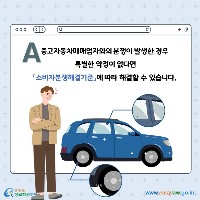 A. 중고자동차매매업자와의 분쟁이 발생한 경우 특별한 약정이 없다면 「소비자분쟁해결기준」에 따라 해결할 수 있습니다. 