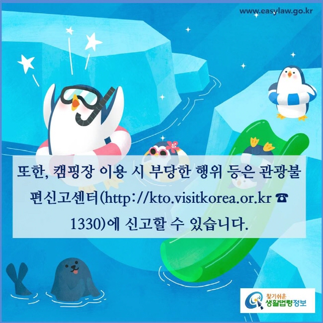 또한, 캠핑장 이용 시 부당한 행위 등은 관광불편신고센터(https://kto.visitkorea.or.kr ☎ 1330)에 신고할수 있습니다(「관광불편신고센터 운영에 관한 규정」 제4조제1항). 
