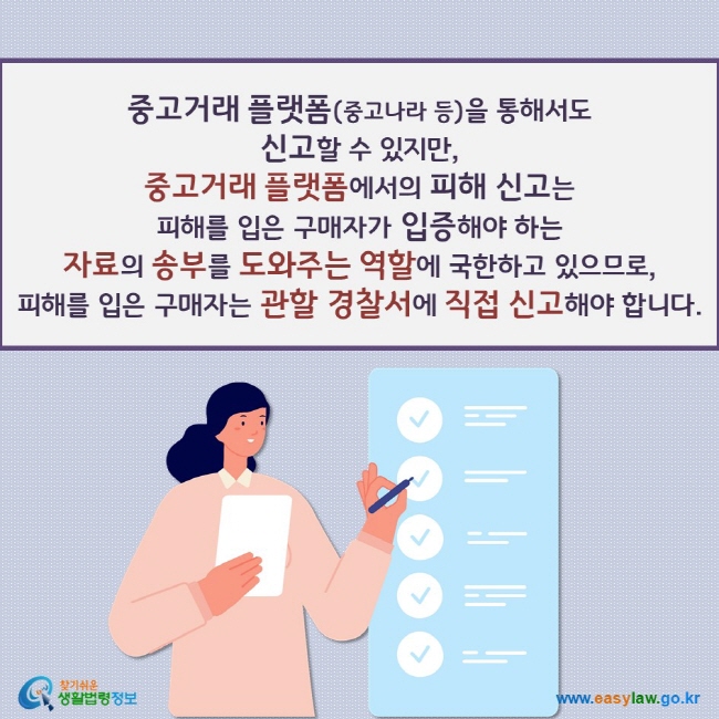 중고거래 플랫폼(중고나라 등)을 통해서도  신고할 수 있지만, 중고거래 플랫폼에서의 피해 신고는  피해를 입은 구매자가 입증해야 하는  자료의 송부를 도와주는 역할에 국한하고 있으므로,  피해를 입은 구매자는 관할 경찰서에 직접 신고해야 합니다.