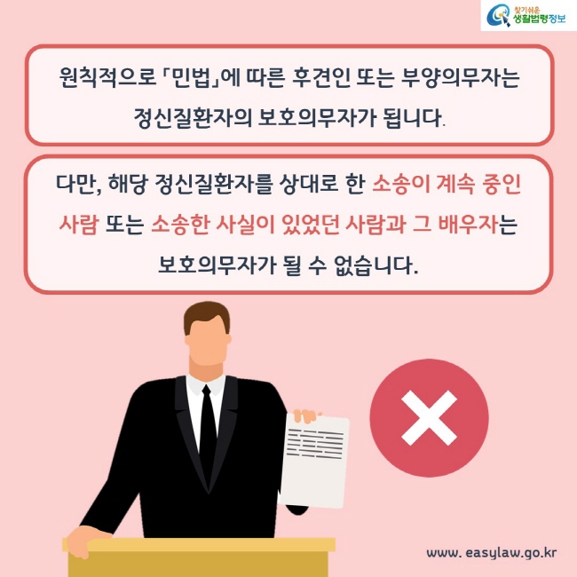 원칙적으로 「민법」에 따른 후견인 또는 부양의무자는 정신질환자의 보호의무자가 됩니다. 다만, 해당 정신질환자를 상대로 한 소송이 계속 중인 사람 또는 소송한 사실이 있었던 사람과 그 배우자는 보호의무자가 될 수 없습니다.