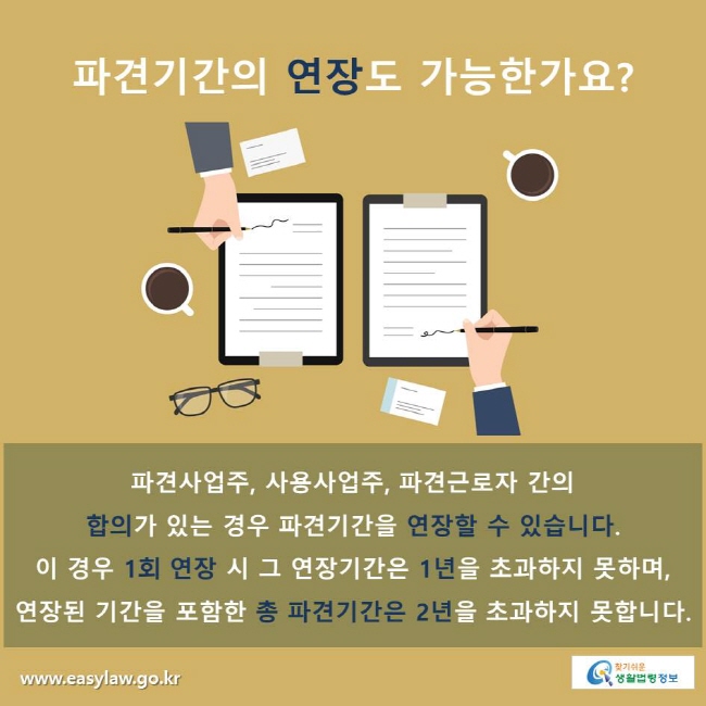 파견기간의 연장도 가능한가요?
파견사업주, 사용사업주, 파견근로자 간의 합의가 있는 경우 파견기간을 연장할 수 있습니다.
이 경우 1회 연장 시 그 연장기간은 1년을 초과하지 못하며, 연장된 기간을 포함한 총 파견기간은 2년을 초과하지 못합니다.