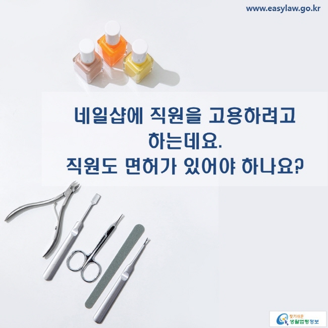 www.easylaw.go.kr 네일샵에 직원을 고용하려고 하는데요. 직원도 면허가 있어야 하나요?