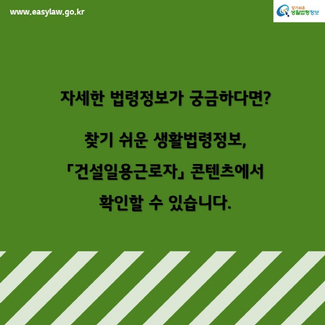 www.easylaw.go.kr찾기쉬운생활법령정보자세한 법령정보가 궁금하다면? 찾기 쉬운 생활법령정보,「건설일용근로자」 콘텐츠에서 확인할 수 있습니다.