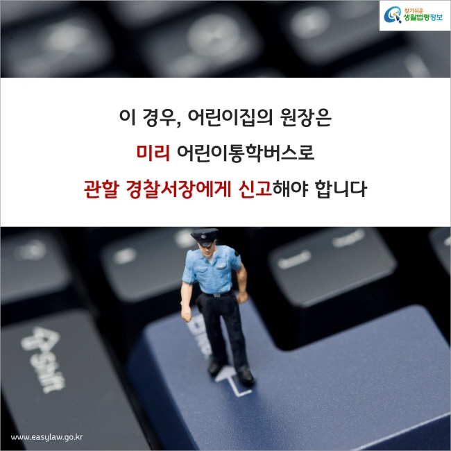 이 경우, 어린이집의 원장은 미리 어린이통학버스로 관할 경찰서장에게 신고해야 합니다
