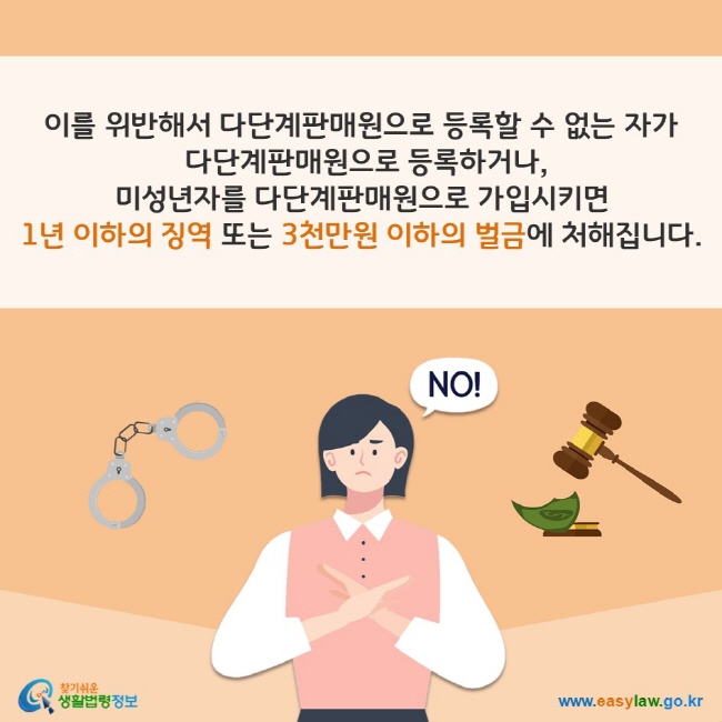 이를 위반해서 다단계판매원으로 등록할 수 없는 자가 다단계판매원으로 등록하거나, 미성년자를 다단계판매원으로 가입시키면 1년 이하의 징역 또는 3천만원 이하의 벌금에 처해집니다. 찾기쉬운 생활법령정보(www.easylaw.go.kr)