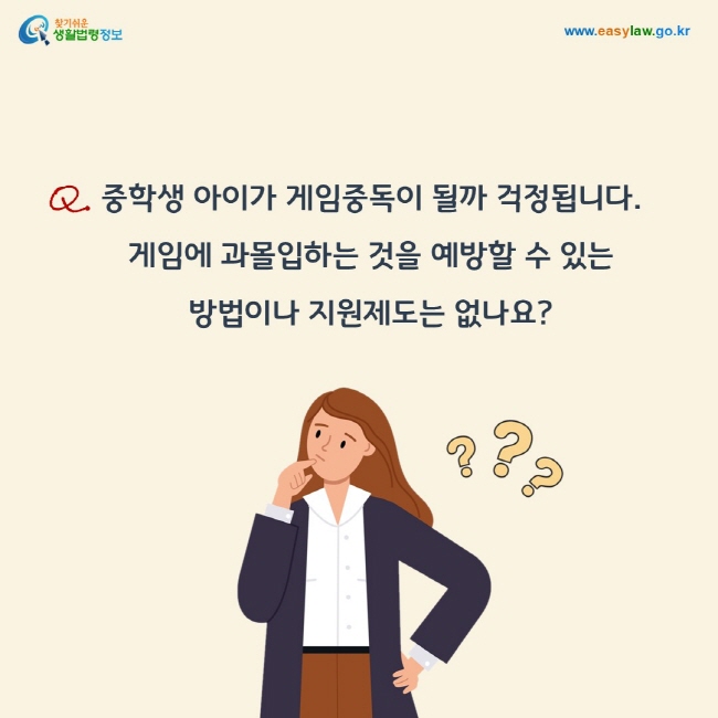 질문: 중학생 아이가 게임중독이 될까 걱정됩니다.  게임에 과몰입하는 것을 예방할 수 있는  방법이나 지원제도는 없나요?