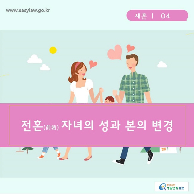 찾기쉬운생활법령정보 www.easylaw.go.kr 
재혼 ㅣ  04 
전혼(前婚) 자녀의 성과 본의 변경 
