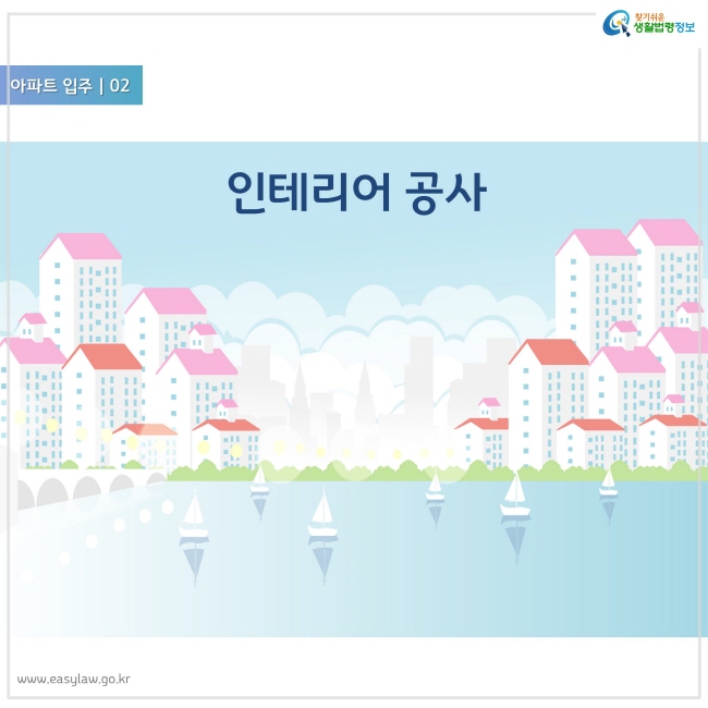 아파트 입주 02
인테리어 공사
찾기쉬운 생활법령정보 로고
www.easylaw.go.kr