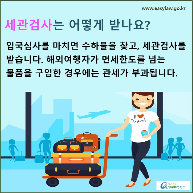 세관검사는 어떻게 받나요?  입국심사를 마치면 수하물을 찾고, 세관검사를 받습니다. 해외여행자가 면세한도를 넘는 물품을 구입한 경우에는 관세가 부과됩니다.
