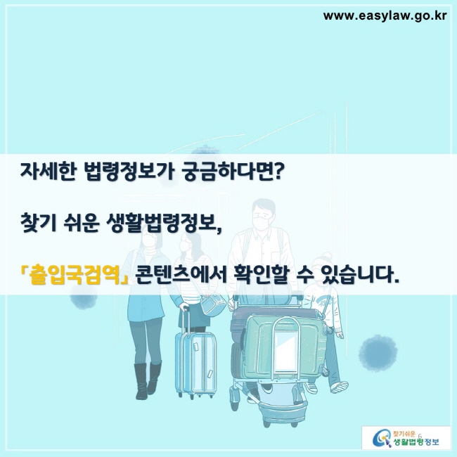 자세한 법령정보가 궁금하다면?

찾기 쉬운 생활법령정보,

「출입국검역」 콘텐츠에서 확인할 수 있습니다.

찾기쉬운 생활법령정보