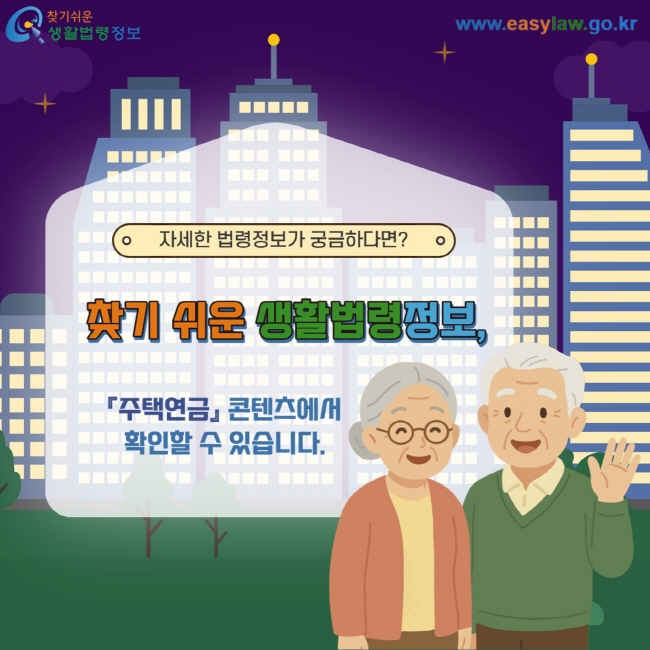자세한 법령정보가 궁금하다면? 찾기 쉬운 생활법령정보, 『주택연금』 콘텐츠에서 확인할 수 있습니다.