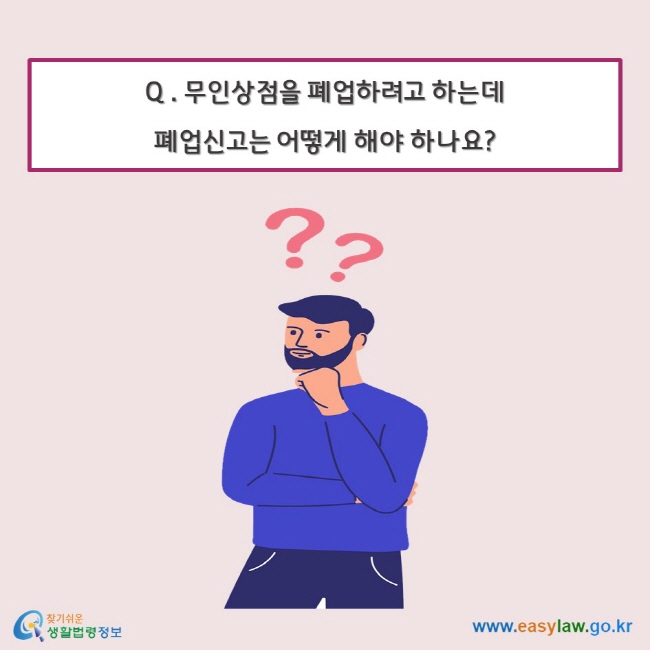 Q . 무인상점을 폐업하려고 하는데 폐업신고는 어떻게 해야 하나요?