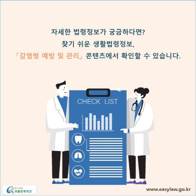 자세한 법령정보가 궁금하다면? 찾기 쉬운 생활법령정보, 「감염병 예방 및 관리」 콘텐츠에서 확인할 수 있습니다. 