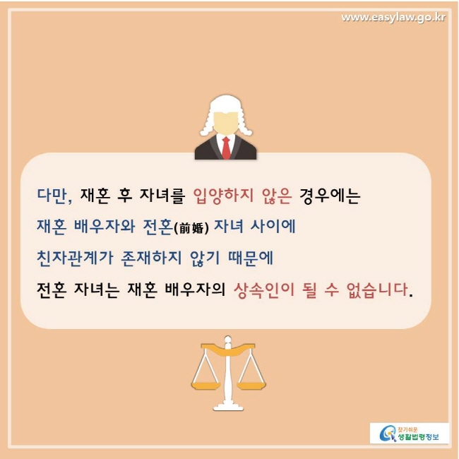 찾기쉬운생활법령정보 www.easylaw.go.kr 
다만, 재혼 후 자녀를 입양하지 않은 경우에는 재혼 배우자와 전혼(前婚) 자녀 사이에 친자관계가 존재하지 않기 때문에 전혼 자녀는 재혼 배우자의 상속인이 될 수 없습니다. 