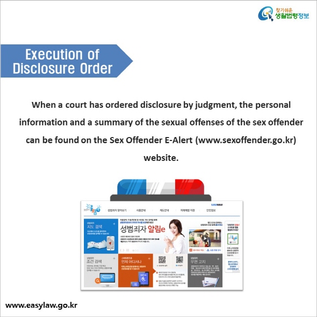 Execution of Disclosure Order  When a court has ordered disclosure by judgment, the personal information and a summary of the sexual offenses of the sex offender can be found on the Sex Offender E-Alert (www.sexoffender.go.kr) website.