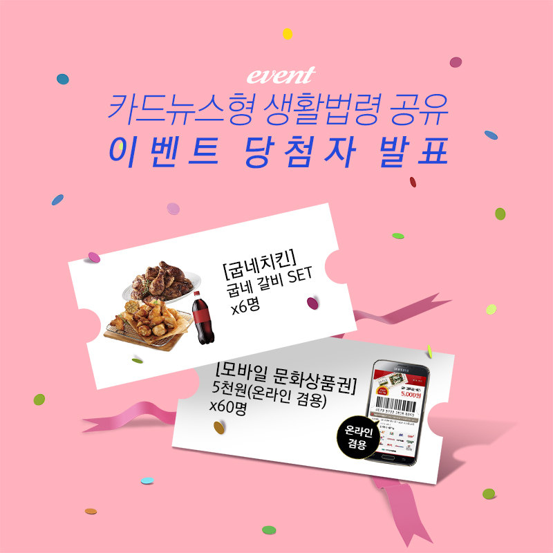 event 카드뉴스형 생활법령 공유
이벤트 당첨자 발표
[굽네치킨] 굽네 갈비 SET 6명
[모바일 문화상품권] 5천원(온라인 겸용) 60명