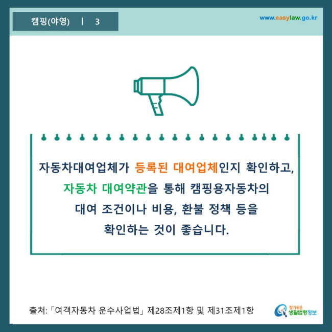 www.easylaw.go.kr 자동차대여업체가 등록된 대여업체인지 확인하고,  자동차 대여약관을 통해 캠핑용자동차의  대여 조건이나 비용, 환불 정책 등을  확인하는 것이 좋습니다.