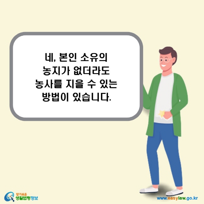 네, 본인 소유의 농지가 없더라도 농사를 지을 수 있는 방법이 있습니다.