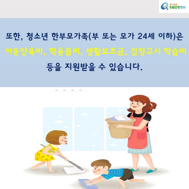 또한, 청소년 한부모가족(부 또는 모가 24세 이하)은
 아동양육비, 학용품비, 생활보조금, 검정고시 학습비
등을 지원받을 수 있습니다.
