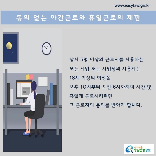 상시 5명 이상의 근로자를 사용하는 모든 사업 또는 사업장의 사용자는 18세 이상의 여성을 오후 10시부터 오전 6시까지의 시간 및 휴일에 근로시키려면 그 근로자의 동의를 받아야 합니다.
