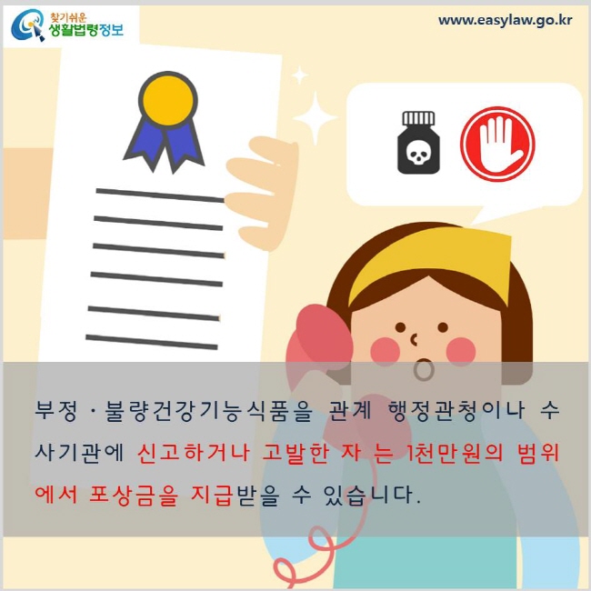 부정·불량건강기능식품을 관계 행정관청이나 수사기관에 신고하거나 고발한 자 는 1천만원의 범위에서 포상금을 지급받을 수 있습니다. www.easylaw.go.kr 찾기 쉬운 생활법령정보 로고