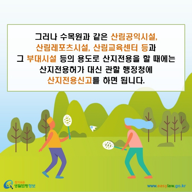 그러나 수목원과 같은 산림공익시설, 산림레포츠시설, 산림교육센터 등과 그 부대시설 등의 용도로 산지전용을 할 때에는 산지전용허가 대신 관할 행정청에 산지전용신고를 하면 됩니다. 