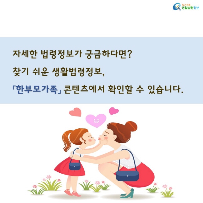 자세한 법령정보가 궁금하다면?
찾기 쉬운 생활법령정보,
「한부모가족」 콘텐츠에서 확인할 수 있습니다.

