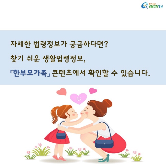 자세한 법령정보가 궁금하다면?
찾기 쉬운 생활법령정보,
「한부모가족」 콘텐츠에서 확인할 수 있습니다.
