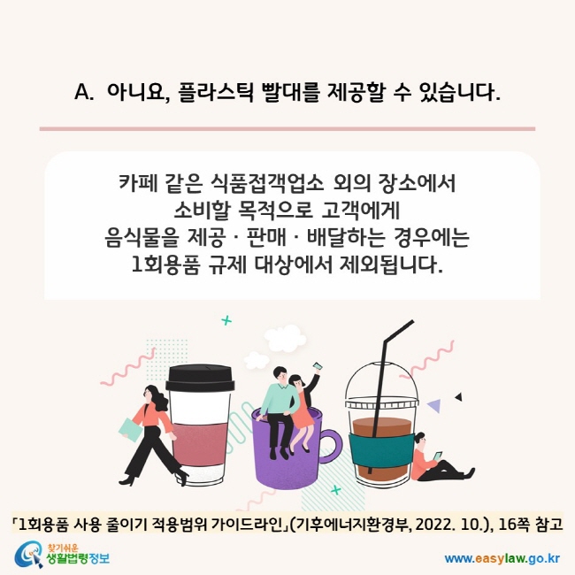 A. 아니요, 플라스틱 빨대를 제공할 수 있습니다.  카페 같은 식품접객업소 외의 장소에서  소비할 목적으로 고객에게  음식물을 제공ㆍ판매ㆍ배달하는 경우에는  1회용품 규제 대상에서 제외됩니다. 「1회용품 사용 줄이기 적용범위 가이드라인」(기후에너지환경부, 2022. 10.), 16쪽 참고 